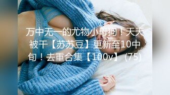 万中无一的尤物小母狗！天天被干【苏苏豆】更新至10中旬！去重合集【100v】 (75)