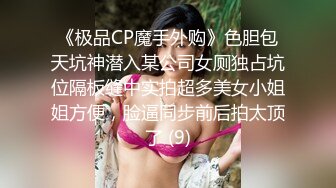 《极品CP魔手外购》色胆包天坑神潜入某公司女厕独占坑位隔板缝中实拍超多美女小姐姐方便，脸逼同步前后拍太顶了 (9)