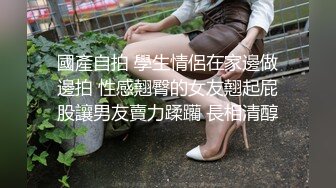 國產自拍 學生情侶在家邊做邊拍 性感翹臀的女友翹起屁股讓男友賣力蹂躪 長相清醇