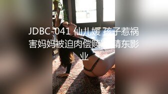 JDBC-041 仙儿媛 孩子惹祸害妈妈被迫肉偿赎罪 精东影业