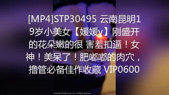 [MP4]STP30495 云南昆明19岁小美女【媛媛y】刚盛开的花朵嫩的很 害羞扣逼！女神！美呆了！肥嘟嘟的肉穴，撸管必备佳作收藏 VIP0600