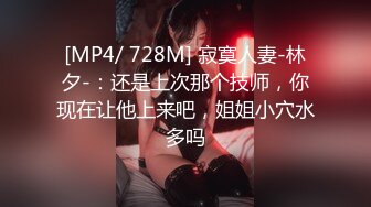 [MP4/ 728M] 寂寞人妻-林夕-：还是上次那个技师，你现在让他上来吧，姐姐小穴水多吗