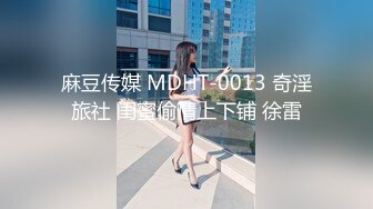 麻豆传媒 MDHT-0013 奇淫旅社 闺蜜偷情上下铺 徐雷