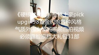 《硬核??福利》推特土豪pickupgirl98重金约炮各种风格气质外围女模啪啪啪自拍视频必须露脸原档大礼包31部