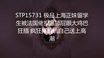 STP15731 极品上海正妹留学生被法国佬扣逼舔屁眼大鸡巴狂插 疯狂打桩机自己送上高潮