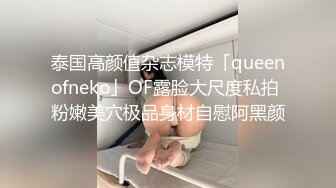 泰国高颜值杂志模特「queenofneko」OF露脸大尺度私拍 粉嫩美穴极品身材自慰阿黑颜