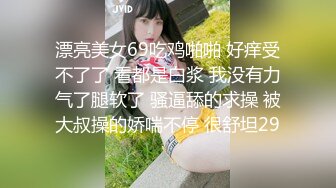 漂亮美女69吃鸡啪啪 好痒受不了了 看都是白浆 我没有力气了腿软了 骚逼舔的求操 被大叔操的娇喘不停 很舒坦29