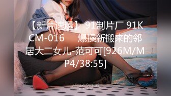 【新片速遞】 91制片厂 91KCM-016❤️爆操新搬来的邻居大二女儿-范可可[926M/MP4/38:55]