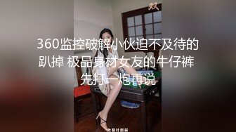 360监控破解小伙迫不及待的趴掉 极品身材女友的牛仔裤 先打一炮再说