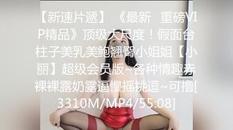 【新速片遞】 《最新⭐重磅VIP精品》顶级大尺度！假面台柱子美乳美鲍翘臀小姐姐【小丽】超级会员版~各种情趣赤裸裸露奶露逼慢摇挑逗~可撸[3310M/MP4/55:08]