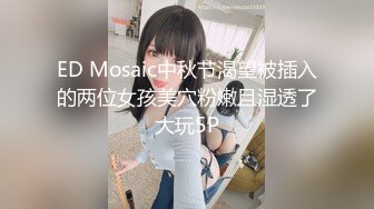 ED Mosaic中秋节渴望被插入的两位女孩美穴粉嫩且湿透了大玩5P