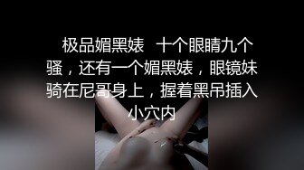 ✨极品媚黑婊✨十个眼睛九个骚，还有一个媚黑婊，眼镜妹骑在尼哥身上，握着黑吊插入小穴内