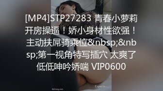 [MP4]STP27283 青春小萝莉开房操逼！娇小身材性欲强！主动扶屌骑乘位&nbsp;&nbsp;第一视角特写插穴 太爽了低低呻吟娇喘 VIP0600