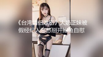 《台湾情侣泄密》大奶正妹被假经纪人忽悠掰开鲍鱼自慰