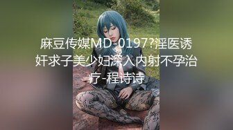 麻豆传媒MD-0197?淫医诱奸求子美少妇深入内射不孕治疗-程诗诗