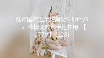 推特国产温柔腹黑女S-EddyS__z  榨精调教，手足并用  【177V】 (128)