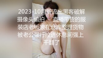 2023-10月新流出黑客破解摄像头偷拍❤️直播带货的服装店老板娘在仓库整理货物 被老公强行拉进休息间强上 干翻了