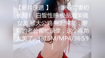 【新片速遞 】 ❤️家有娇妻初长成❤️白皙性感 极品炮架骚女友 被大公鸡 抱起来插，萝莉的老公帮忙录像，这个视角太美了。[816M/MP4/36:59]