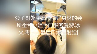 公子哥外卖高颜值好身材的会所坐台小姐上门服务漫游.冰火.毒龙，最后口爆颜射脸[