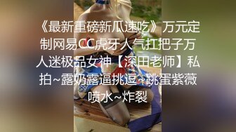 《最新重磅新瓜速吃》万元定制网易CC虎牙人气扛把子万人迷极品女神【深田老师】私拍~露奶露逼挑逗~跳蛋紫薇喷水~炸裂