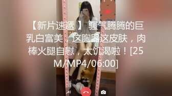 【新片速遞 】 骚气腾腾的巨乳白富美，这胸器这皮肤，肉棒火腿自慰，太饥渴啦！[25M/MP4/06:00]