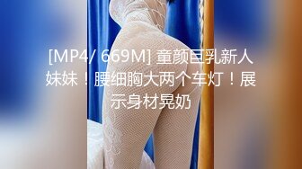 [MP4/ 669M] 童颜巨乳新人妹妹！腰细胸大两个车灯！展示身材晃奶