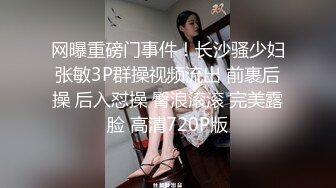 网曝重磅门事件！长沙骚少妇张敏3P群操视频流出 前裹后操 后入怼操 臀浪滚滚 完美露脸 高清720P版