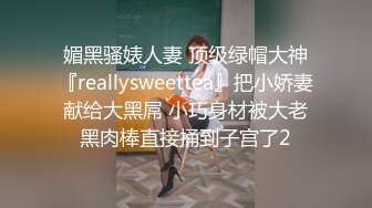 媚黑骚婊人妻 顶级绿帽大神『reallysweettea』把小娇妻献给大黑屌 小巧身材被大老黑肉棒直接捅到子宫了2