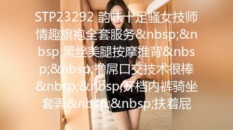 STP23292 韵味十足骚女技师情趣旗袍全套服务&nbsp;&nbsp;黑丝美腿按摩推背&nbsp;&nbsp;撸屌口交技术很棒&nbsp;&nbsp;开档内裤骑坐套弄&nbsp;&nbsp;扶着屁