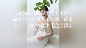 【无码】【脱がずにするのも悪くない】みさ（りせ、める）_二十歳_大学生【完全顔出し】