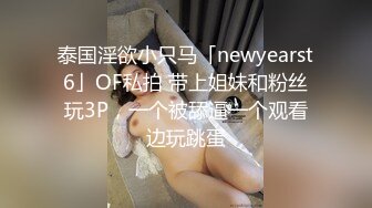 泰国淫欲小只马「newyearst6」OF私拍 带上姐妹和粉丝玩3P，一个被舔逼一个观看边玩跳蛋