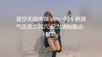 星空无限传媒 xktc-056 爽操气质美女骚穴 只为清除霉运-童晓