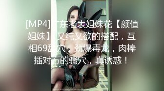 [MP4]广东老表姐妹花【颜值姐妹】 又纯又欲的搭配，互相69舔穴，劲爆毒龙，肉棒插对方的骚穴，真诱惑！