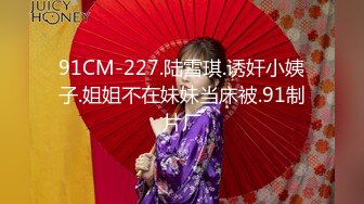 91CM-227.陆雪琪.诱奸小姨子.姐姐不在妹妹当床被.91制片厂