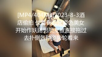 [MP4/404MB]2023-8-3酒店偷拍 仗着有几分姿色美女开始作妖踢男朋友被直接拖过去扑倒各种姿势轮着来