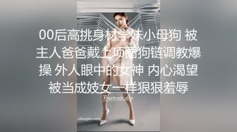 00后高挑身材学妹小母狗 被主人爸爸戴上项圈狗链调教爆操 外人眼中的女神 内心渴望被当成妓女一样狠狠羞辱