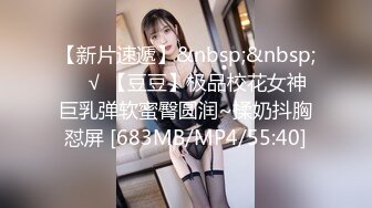 【新片速遞】&nbsp;&nbsp;❤️√ 【豆豆】极品校花女神 巨乳弹软蜜臀圆润~揉奶抖胸怼屏 [683MB/MP4/55:40]