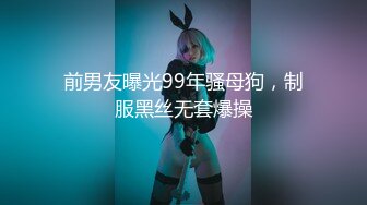 前男友曝光99年骚母狗，制服黑丝无套爆操