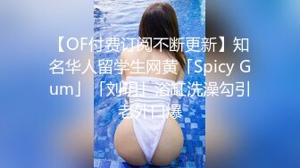 【OF付费订阅不断更新】知名华人留学生网黄「Spicy Gum」「刘玥」浴缸洗澡勾引老外口爆