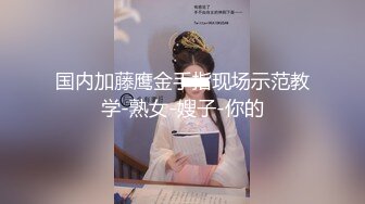 国内加藤鹰金手指现场示范教学-熟女-嫂子-你的