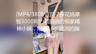 [MP4/380MB]9-7探花鸠摩智3000网约戴眼镜的邻家精神小妹，刚满18岁圆润的胸部手感好