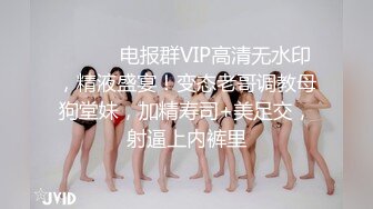 ⚫️⚫️电报群VIP高清无水印，精液盛宴！变态老哥调教母狗堂妹，加精寿司+美足交，射逼上内裤里