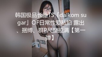 韩国极品长腿TS「dalkom sugar」OF日常性爱私拍 露出、捆缚、群P尺度拉满【第一弹】