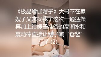 《极品瑜伽嫂子》大哥不在家嫂子又来找我了这次一通猛操再加上给嫂子准备的高潮水和震动棒直接让嫂子喊“爸爸”了 (2)