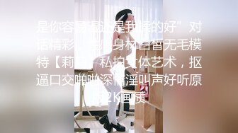 是你容易湿还是我揉的好”对话精彩，性感身材白皙无毛模特【莉莉】私拍女体艺术，抠逼口交啪啪深情淫叫声好听原版2K画质