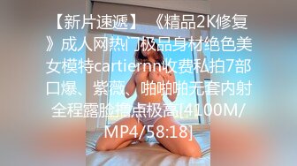 【新片速遞】 《精品2K修复》成人网热门极品身材绝色美女模特cartiernn收费私拍7部口爆、紫薇、啪啪啪无套内射全程露脸撸点极高[4100M/MP4/58:18]