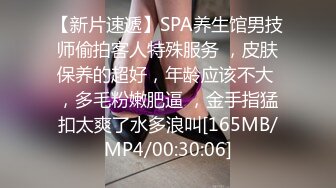 【新片速遞】SPA养生馆男技师偷拍客人特殊服务 ，皮肤保养的超好，年龄应该不大 ，多毛粉嫩肥逼 ，金手指猛扣太爽了水多浪叫[165MB/MP4/00:30:06]