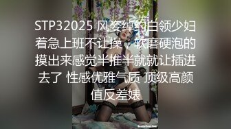 STP32025 风姿绰约白领少妇着急上班不让操，软磨硬泡的摸出来感觉半推半就就让插进去了 性感优雅气质 顶级高颜值反差婊