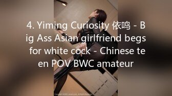 4. Yiming Curiosity 依鸣 - Big Ass Asian girlfriend begs for white cock - Chinese teen POV BWC amateur