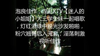 泡良佳作，淫乱KTV【迷人的小姐姐】大三学生妹一起唱歌，灯红酒绿中脱光沙发啪啪，粉穴翘臀后入无套，淫荡刺激视听佳作